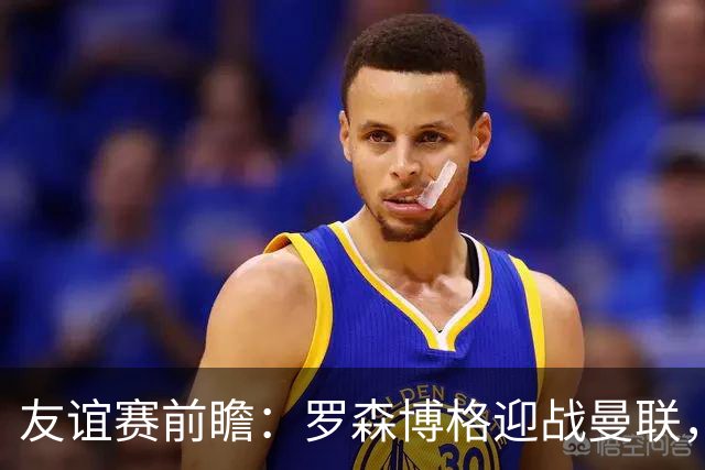 友谊赛前瞻：罗森博格迎战曼联，15岁JJ Gabriel有望首秀