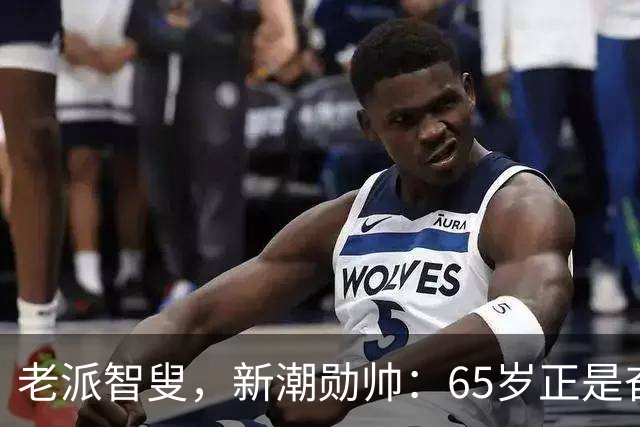 老派智叟，新潮勋帅：65岁正是奋斗的年纪！