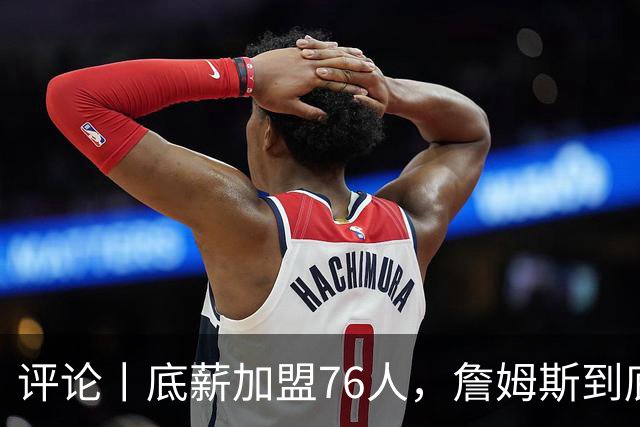 评论丨底薪加盟76人，詹姆斯到底图什么？