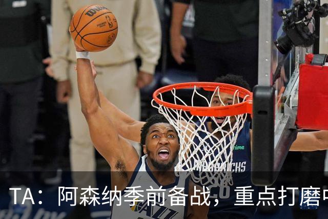 TA：阿森纳季前备战，重点打磨中场与速度